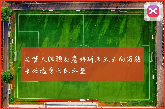 名嘴大胆预测詹姆斯未来去向若赌命必选勇士队加盟