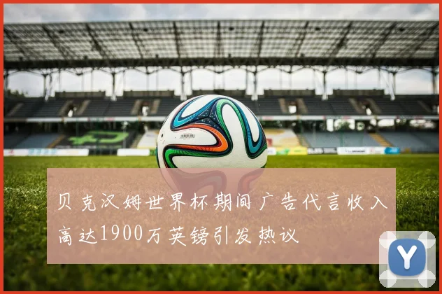 贝克汉姆世界杯期间广告代言收入高达1900万英镑引发热议