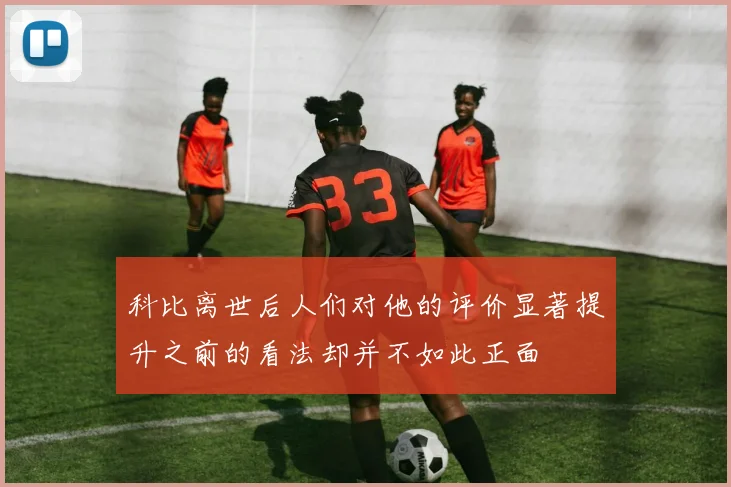科比离世后人们对他的评价显著提升之前的看法却并不如此正面