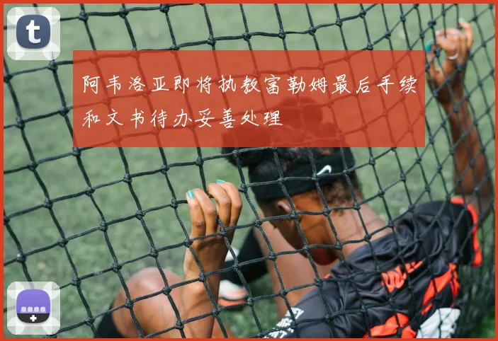 阿韦洛亚即将执教富勒姆最后手续和文书待办妥善处理