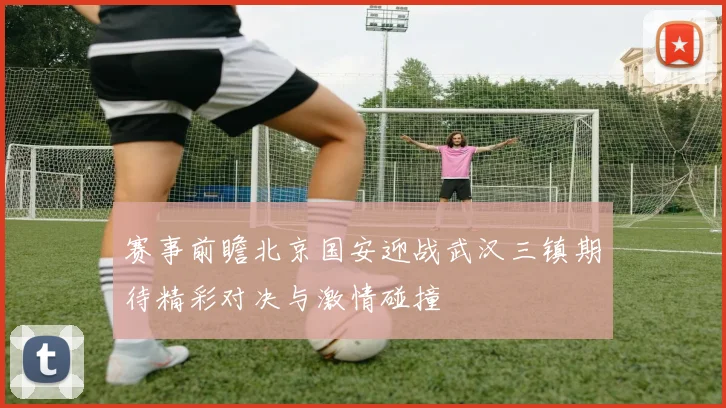 赛事前瞻北京国安迎战武汉三镇期待精彩对决与激情碰撞