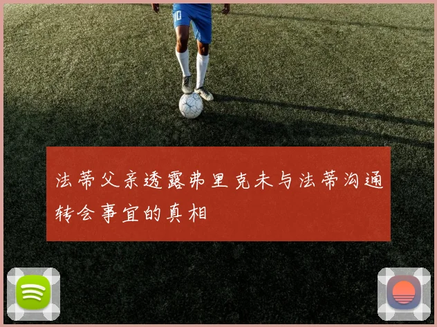 法蒂父亲透露弗里克未与法蒂沟通转会事宜的真相