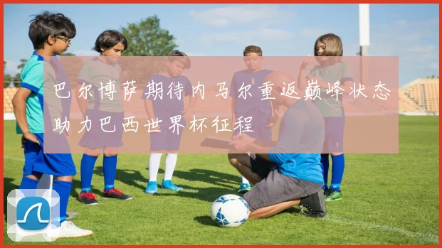 巴尔博萨期待内马尔重返巅峰状态助力巴西世界杯征程