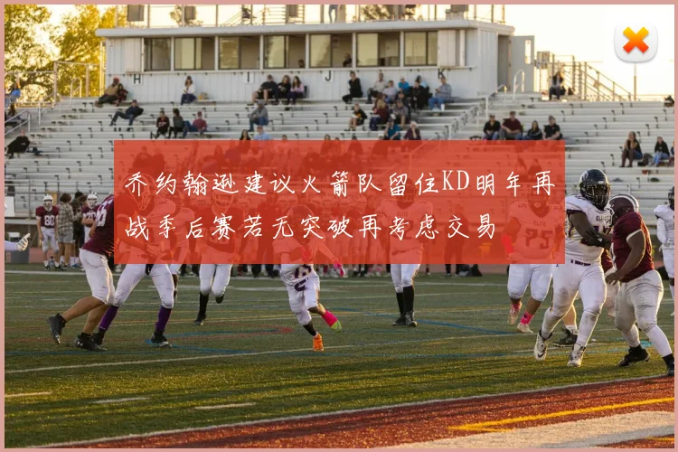乔约翰逊建议火箭队留住KD明年再战季后赛若无突破再考虑交易