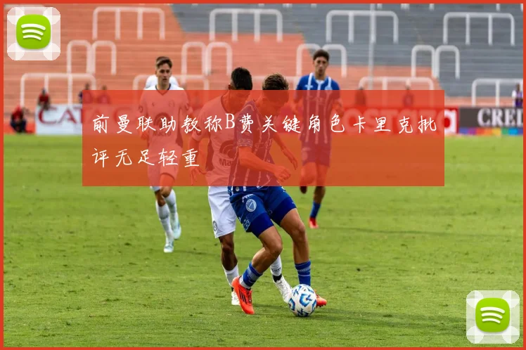 前曼联助教称B费关键角色卡里克批评无足轻重