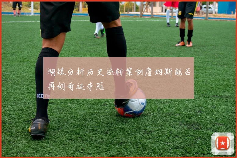 湖媒分析历史逆转案例詹姆斯能否再创奇迹夺冠