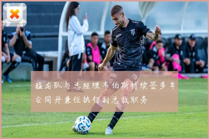 猛龙队与总经理韦伯斯特续签多年合同并兼任执行副总裁职务