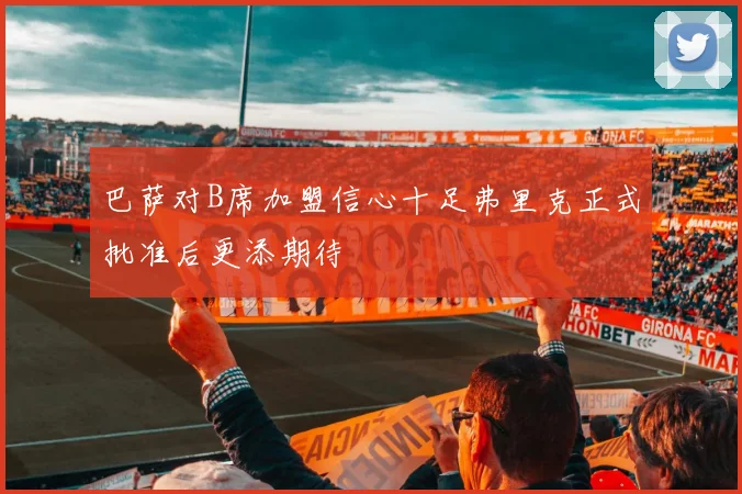巴萨对B席加盟信心十足弗里克正式批准后更添期待