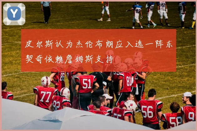 皮尔斯认为杰伦布朗应入选一阵东契奇依赖詹姆斯支持
