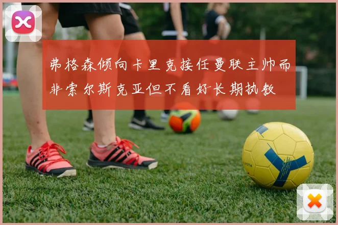 弗格森倾向卡里克接任曼联主帅而非索尔斯克亚但不看好长期执教