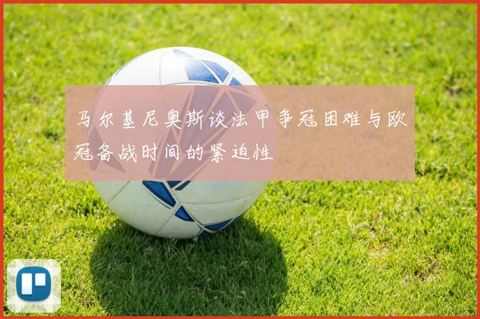 马尔基尼奥斯谈法甲争冠困难与欧冠备战时间的紧迫性
