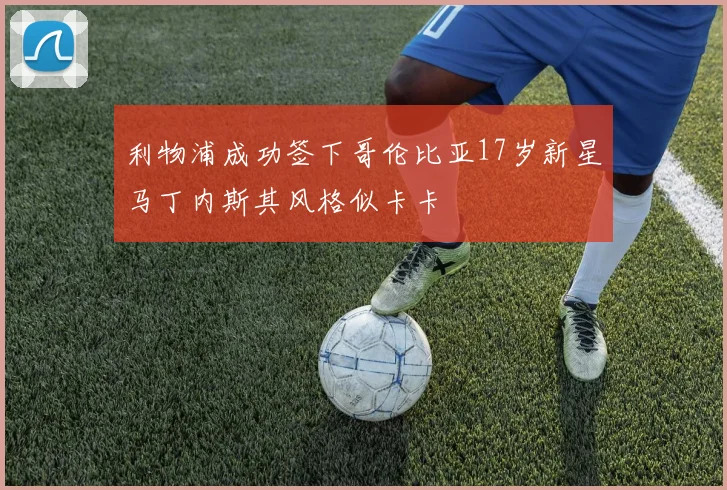 利物浦成功签下哥伦比亚17岁新星马丁内斯其风格似卡卡